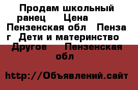 Продам школьный ранец.  › Цена ­ 850 - Пензенская обл., Пенза г. Дети и материнство » Другое   . Пензенская обл.